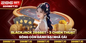 Blackjack 286BET: 3 Chiến Thuật Sống Còn Đánh Bại Nhà Cái