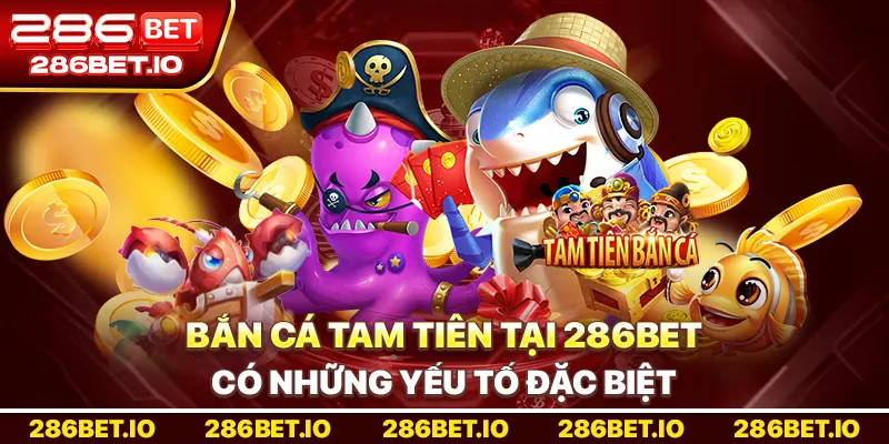 Bắn Cá Tam Tiên tại 286BET có những yếu tố đặc biệt