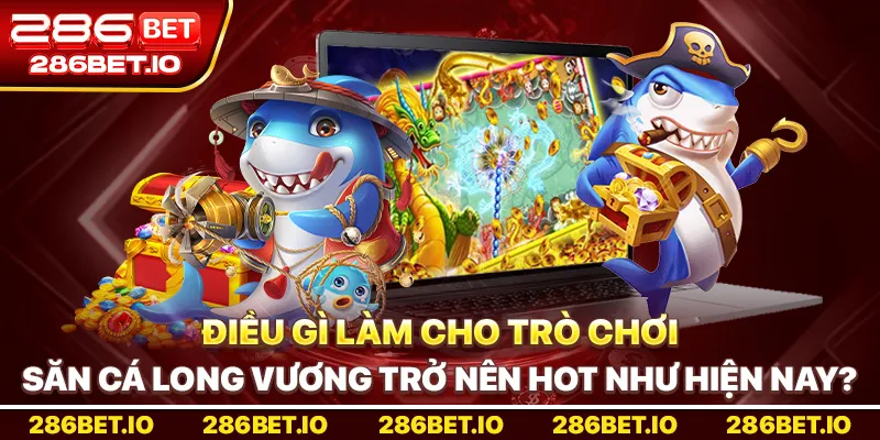 Điều gì làm cho trò chơi săn cá Long Vương trở nên hot như hiện nay?